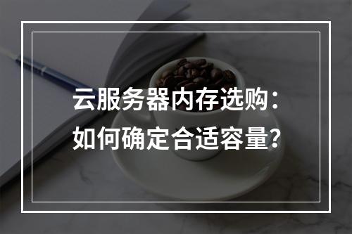 云服务器内存选购：如何确定合适容量？