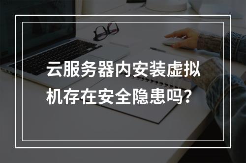 云服务器内安装虚拟机存在安全隐患吗？