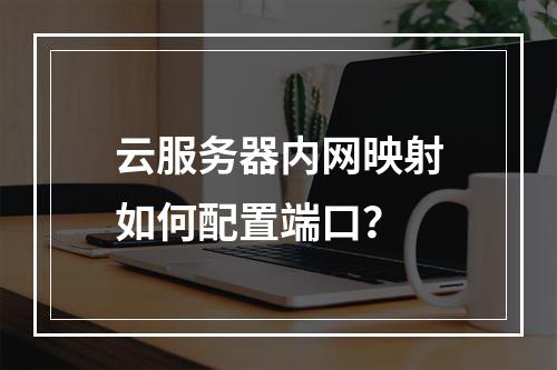 云服务器内网映射如何配置端口？