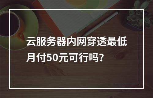 云服务器内网穿透最低月付50元可行吗？