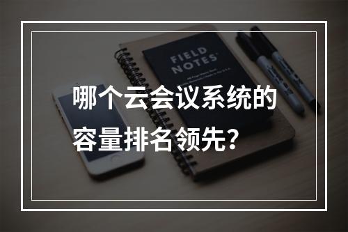 哪个云会议系统的容量排名领先?