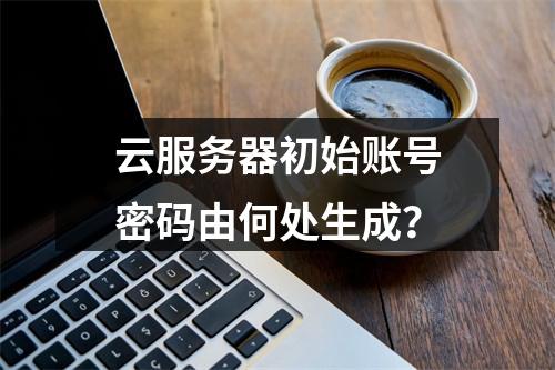 云服务器初始账号密码由何处生成？
