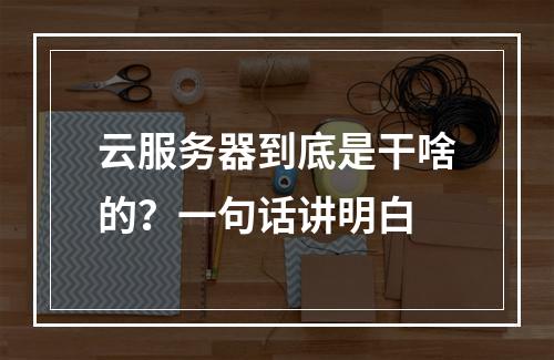云服务器到底是干啥的？一句话讲明白