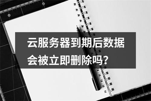 云服务器到期后数据会被立即删除吗？