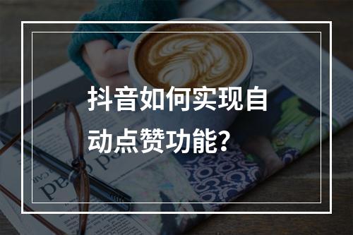 抖音如何实现自动点赞功能?