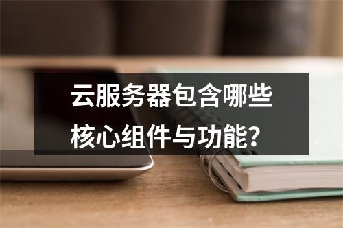云服务器包含哪些核心组件与功能？