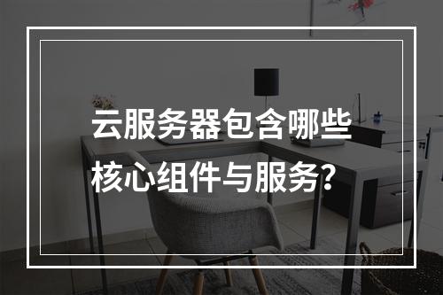 云服务器包含哪些核心组件与服务？