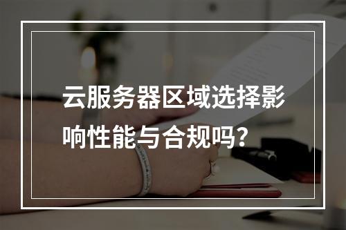 云服务器区域选择影响性能与合规吗？