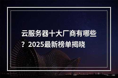 云服务器十大厂商有哪些？2025最新榜单揭晓