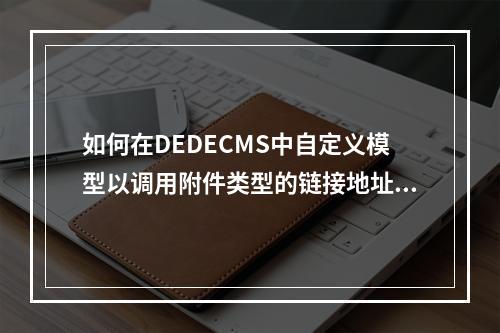如何在DEDECMS中自定义模型以调用附件类型的链接地址?