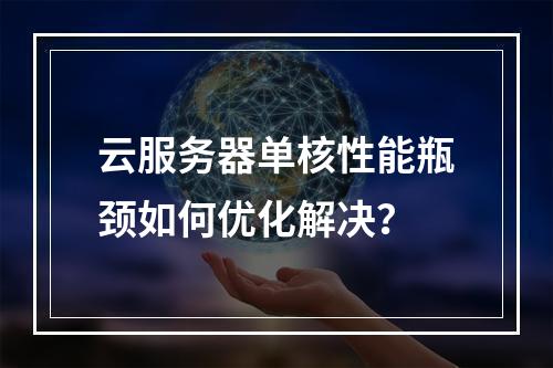 云服务器单核性能瓶颈如何优化解决？