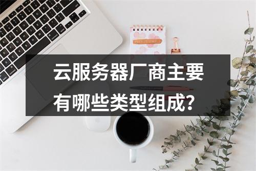云服务器厂商主要有哪些类型组成？