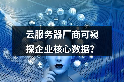 云服务器厂商可窥探企业核心数据？