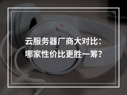 云服务器厂商大对比：哪家性价比更胜一筹？