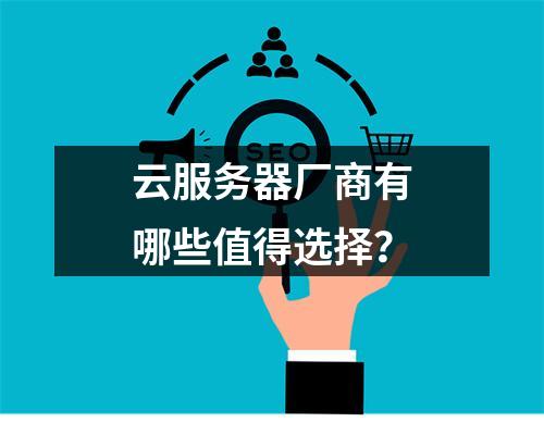 云服务器厂商有哪些值得选择？