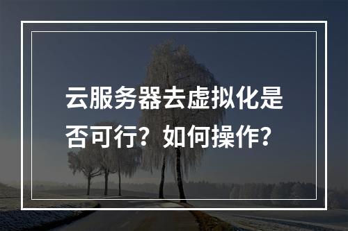 云服务器去虚拟化是否可行？如何操作？