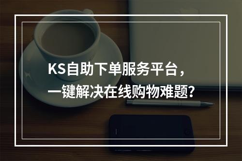 KS自助下单服务平台,一键解决在线购物难题?