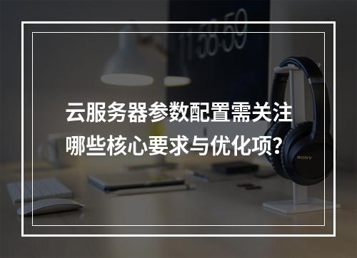 云服务器参数配置需关注哪些核心要求与优化项？
