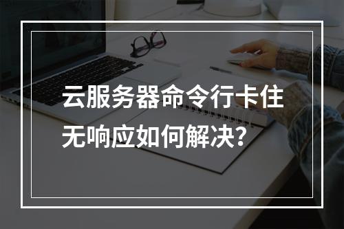 云服务器命令行卡住无响应如何解决？