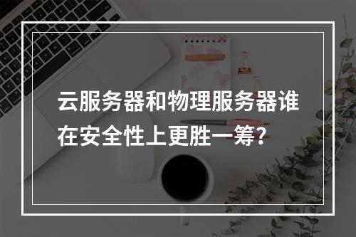 云服务器和物理服务器谁在安全性上更胜一筹？