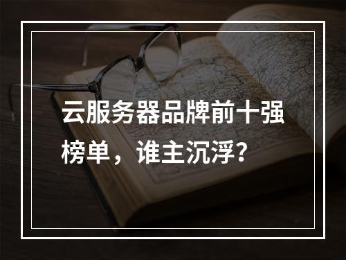 云服务器品牌前十强榜单，谁主沉浮？