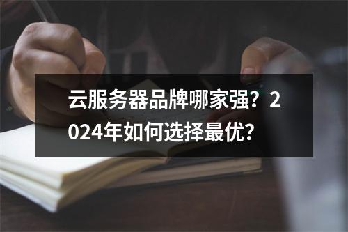 云服务器品牌哪家强？2024年如何选择最优？