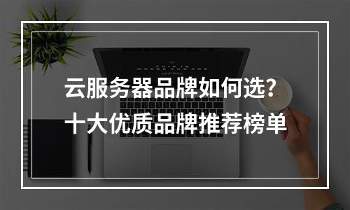 云服务器品牌如何选？十大优质品牌推荐榜单