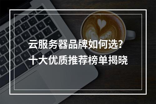 云服务器品牌如何选？十大优质推荐榜单揭晓