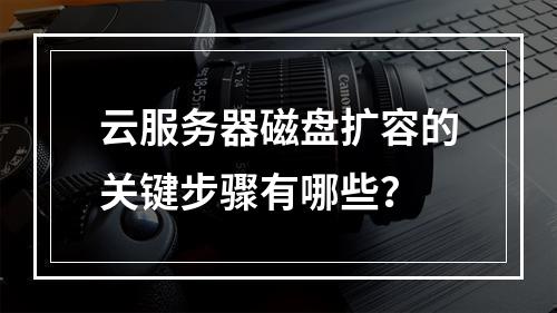 云服务器磁盘扩容的关键步骤有哪些?