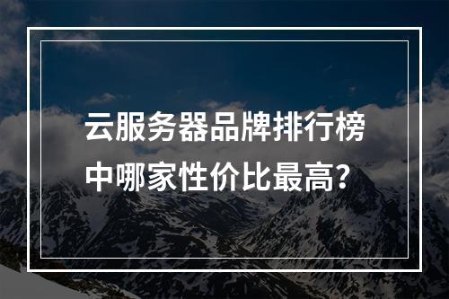 云服务器品牌排行榜中哪家性价比最高？