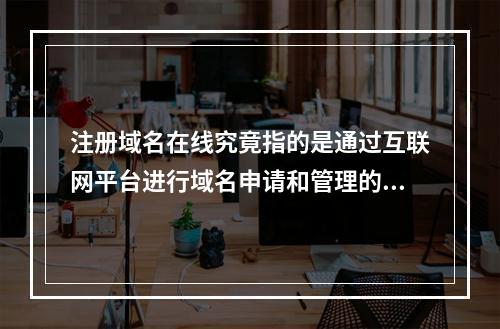 注册域名在线究竟指的是通过互联网平台进行域名申请和管理的操作吗?