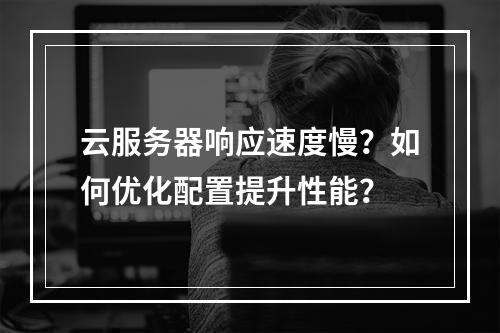 云服务器响应速度慢？如何优化配置提升性能？