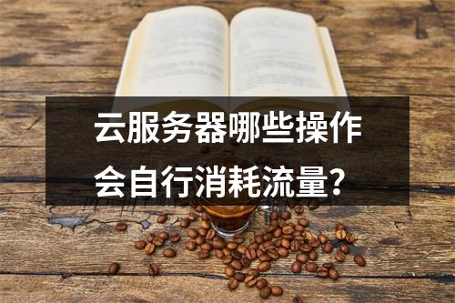 云服务器哪些操作会自行消耗流量？