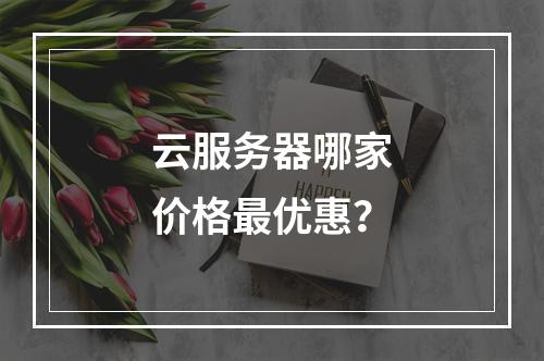 云服务器哪家价格最优惠？