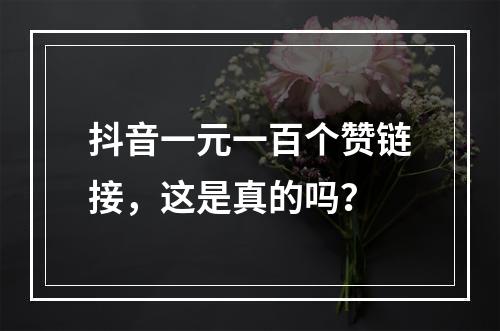 抖音一元一百个赞链接,这是真的吗?