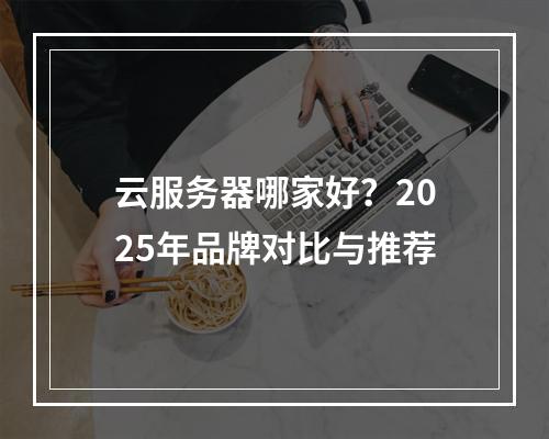 云服务器哪家好？2025年品牌对比与推荐