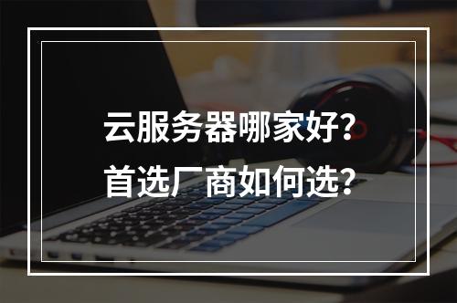云服务器哪家好？首选厂商如何选？