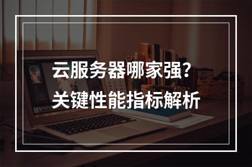 云服务器哪家强？关键性能指标解析