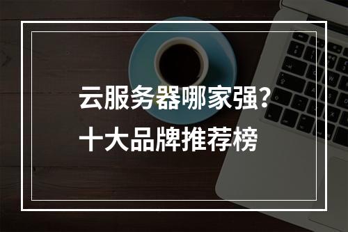 云服务器哪家强？十大品牌推荐榜