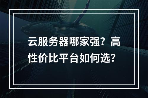 云服务器哪家强？高性价比平台如何选？