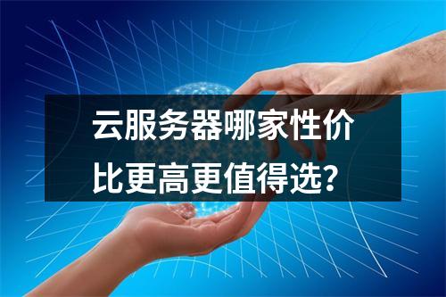 云服务器哪家性价比更高更值得选？