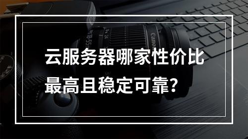 云服务器哪家性价比最高且稳定可靠？