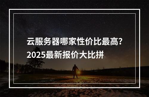 云服务器哪家性价比最高？2025最新报价大比拼