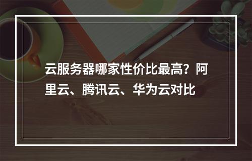 云服务器哪家性价比最高？阿里云、腾讯云、华为云对比