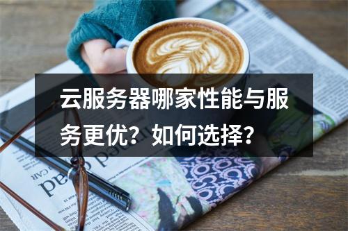 云服务器哪家性能与服务更优？如何选择？