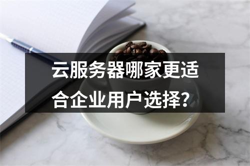 云服务器哪家更适合企业用户选择？
