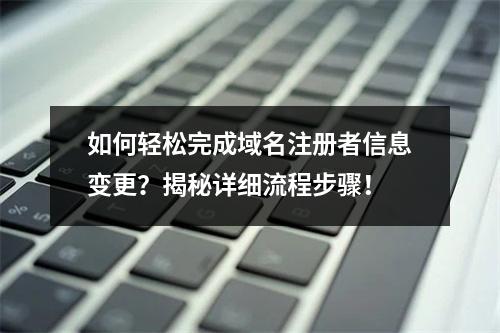 如何轻松完成域名注册者信息变更?揭秘详细流程步骤!