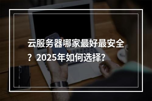 云服务器哪家最好最安全？2025年如何选择？