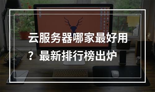 云服务器哪家最好用？最新排行榜出炉
