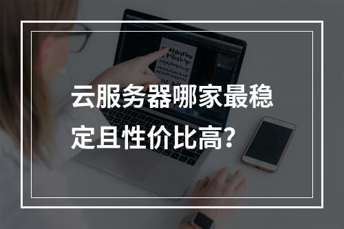云服务器哪家最稳定且性价比高？